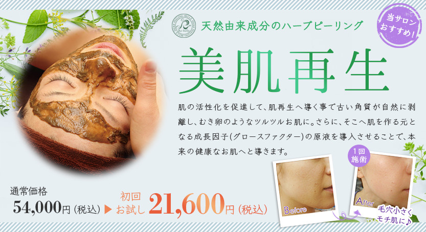 天然由来成分のハーブピーリング 美肌再生 肌の活性化を促進して、肌再生へ導く事で古い角質が自然に剥離し、むき卵のようなツルツルお肌に。さらに、そこへ肌を作る元となる成長因子(グロースファクター)の原液を導入させることで、本来の健康なお肌へと導きます。 通常価格 54,000円(税込) 初回お試し価格 21,600円(税込) 毛穴小さくモチ肌に♪ 当サロンおすすめ!